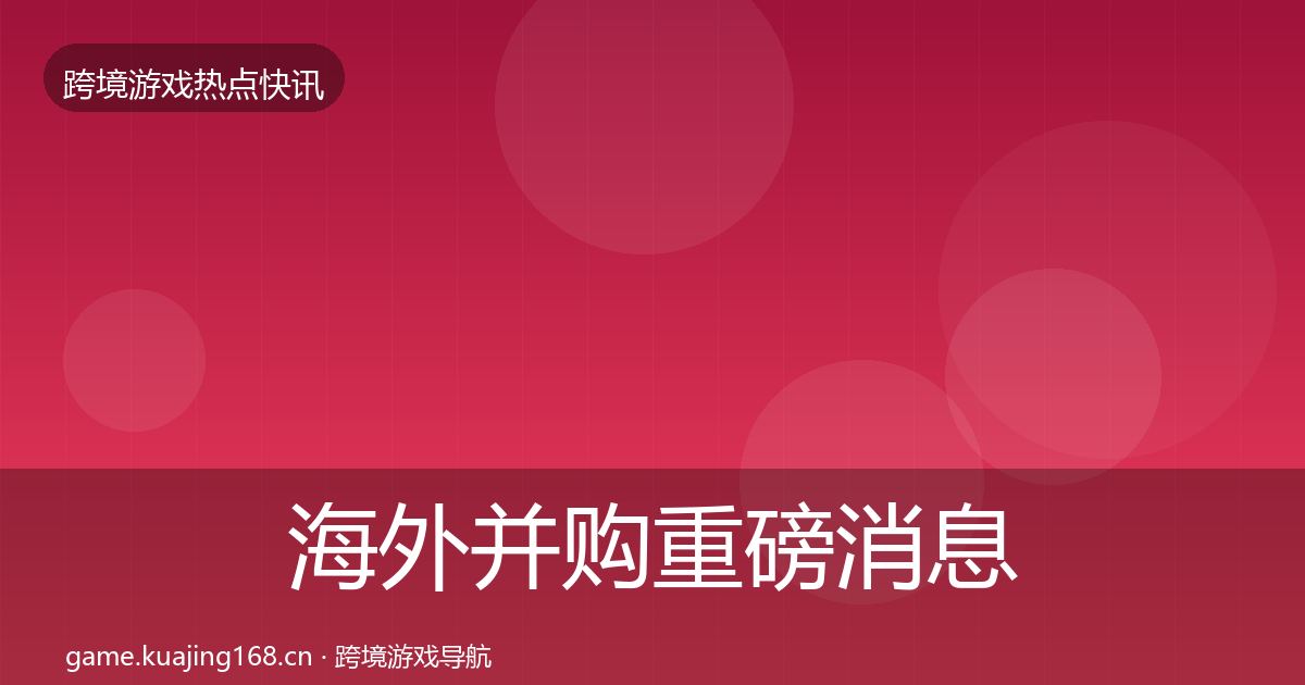 海外并购重磅消息全攻略·第1824篇