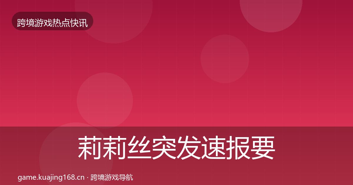 莉莉丝突发速报要点梳理·第1831篇