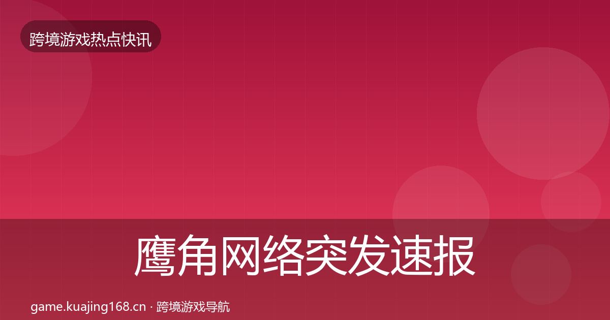 鹰角网络突发速报要点梳理·第1832篇