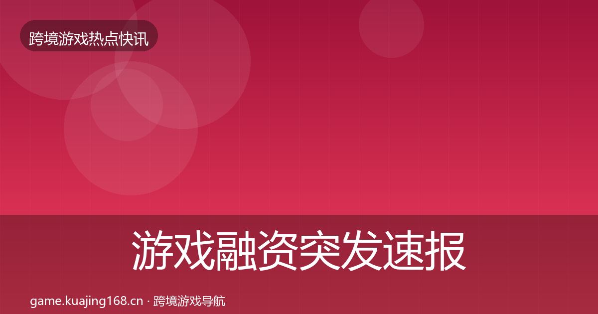 游戏融资突发速报实践指南·第1834篇