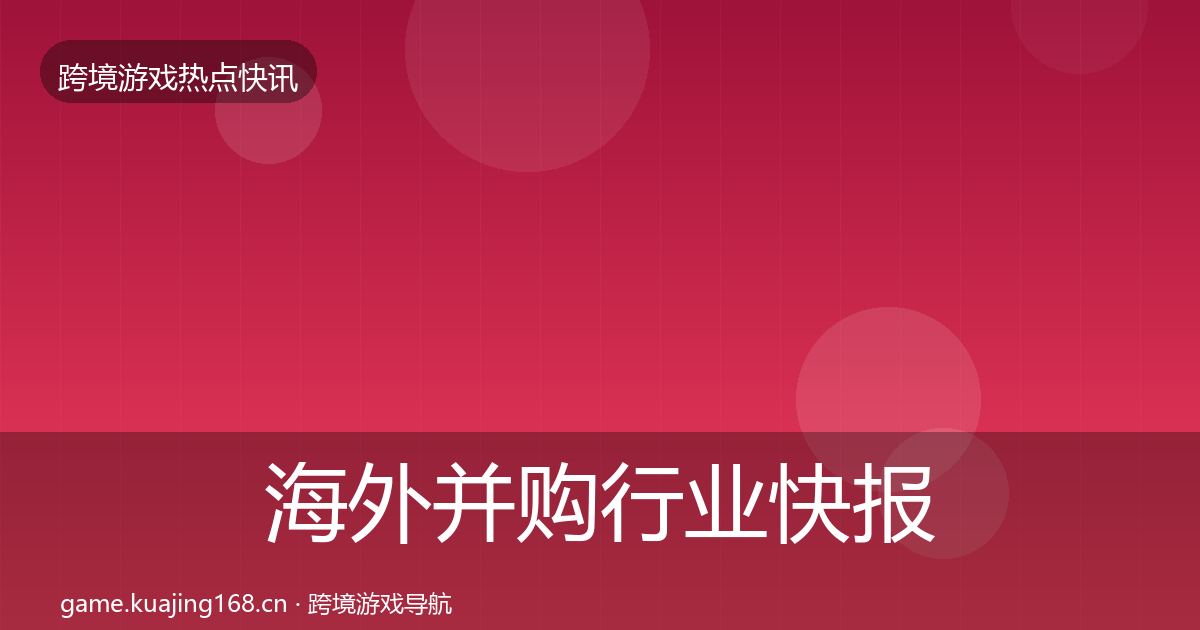 海外并购行业快报全攻略·第1839篇