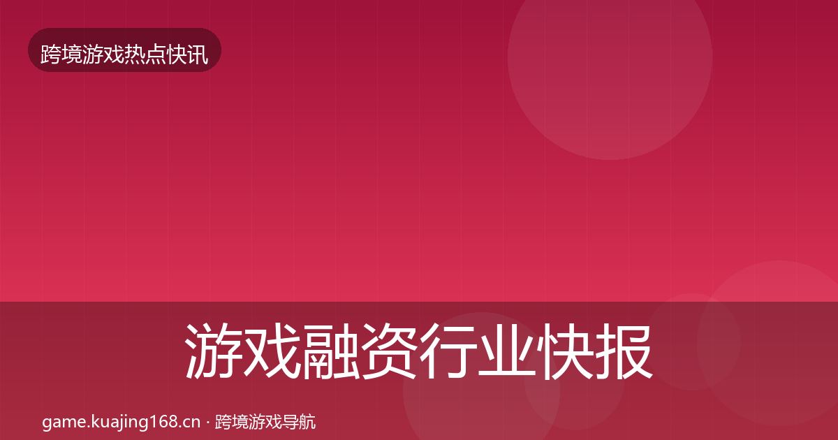 游戏融资行业快报实践指南·第1839篇