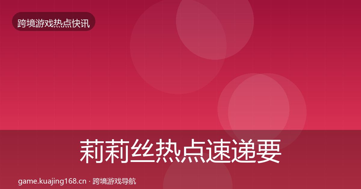 莉莉丝热点速递要点梳理·第1841篇