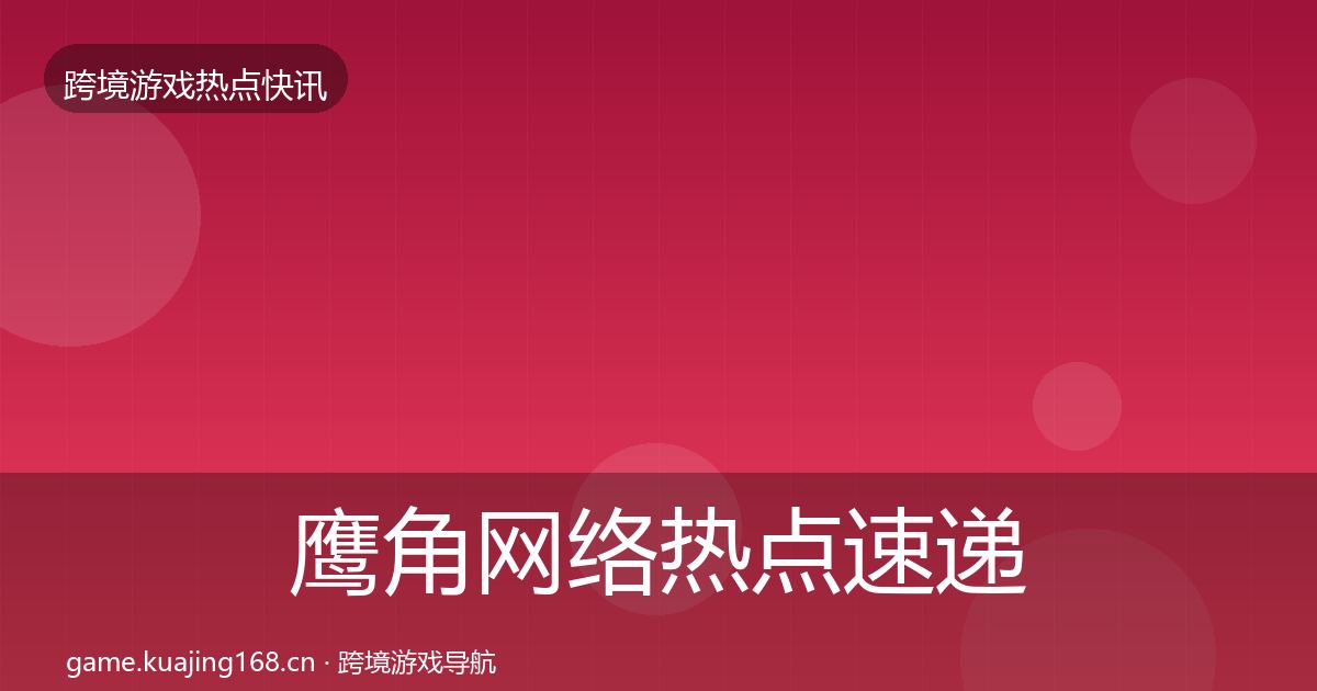 鹰角网络热点速递要点梳理·第1842篇