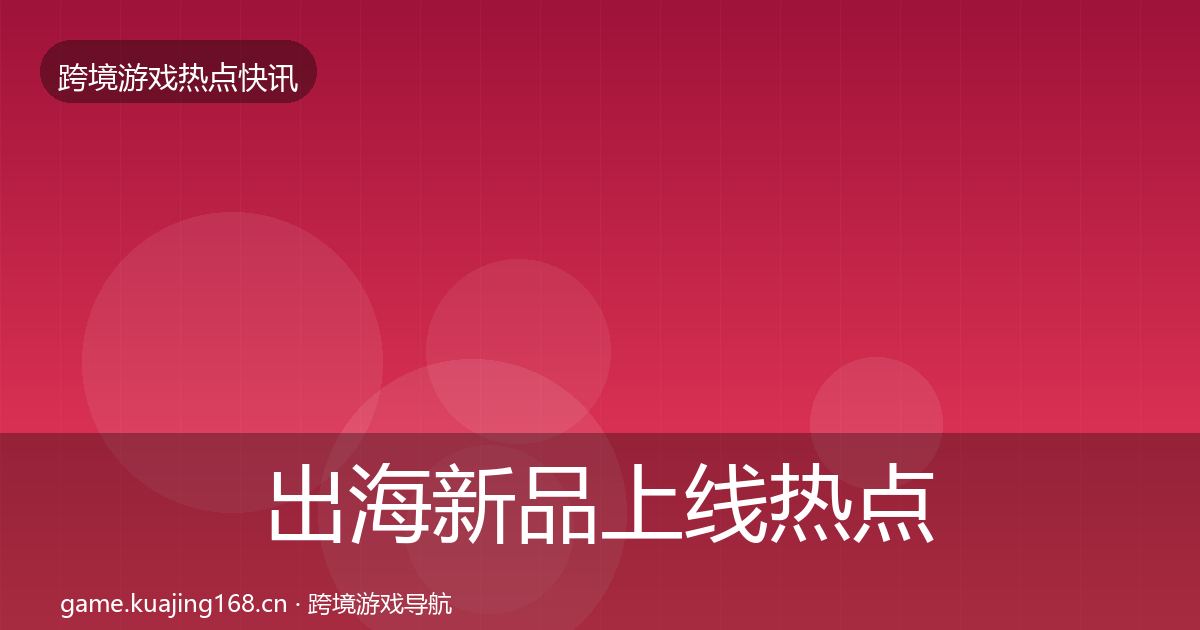 出海新品上线热点速递入门到进阶·第1843篇