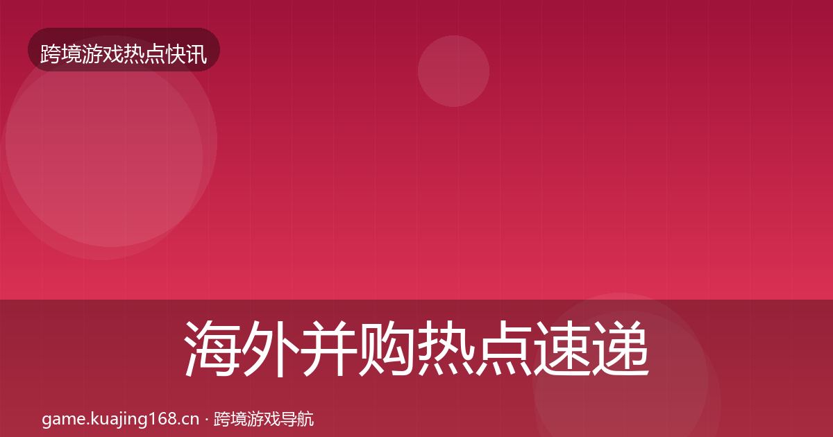 海外并购热点速递全攻略·第1844篇