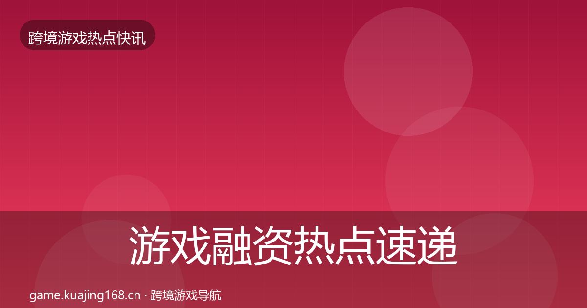 游戏融资热点速递实践指南·第1844篇