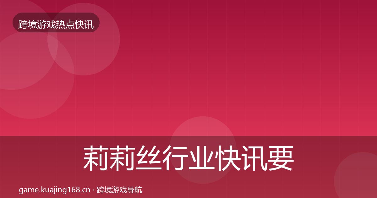 莉莉丝行业快讯要点梳理·第1846篇