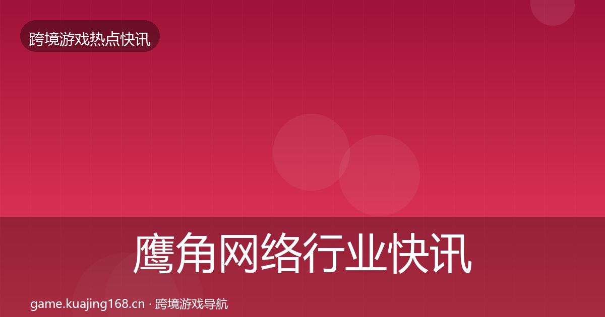 鹰角网络行业快讯要点梳理·第1847篇