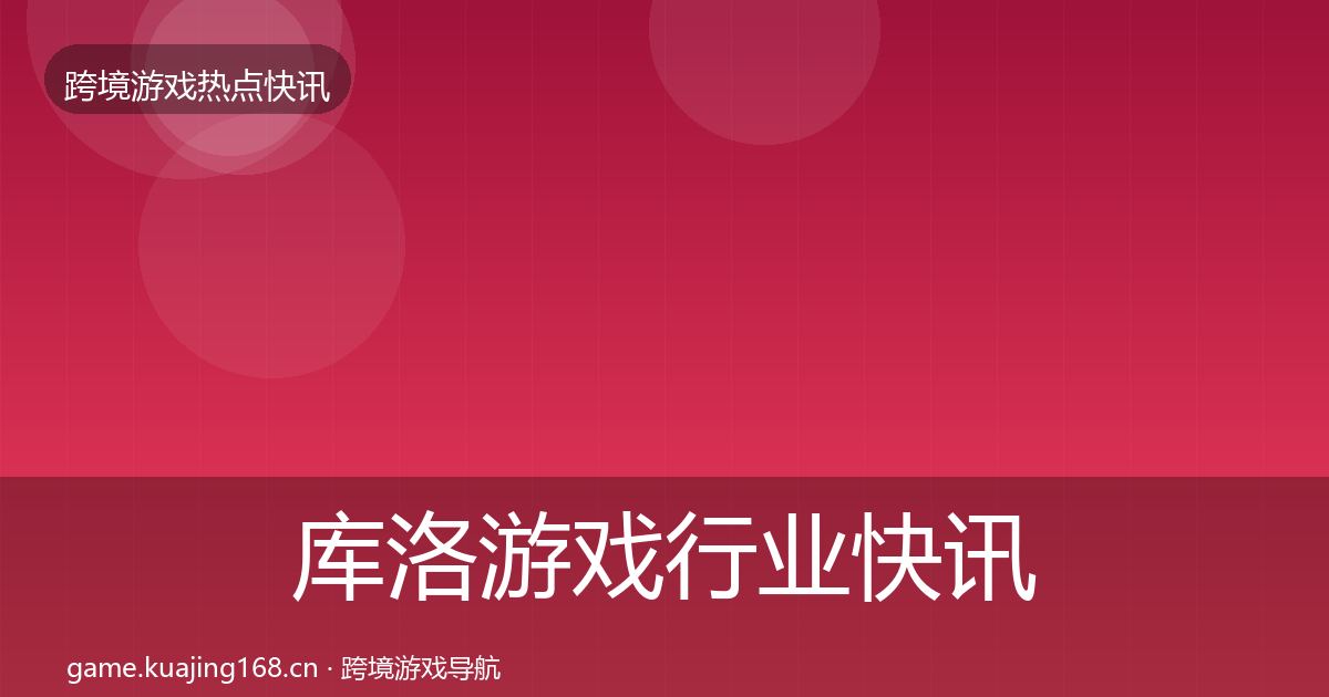 库洛游戏行业快讯入门到进阶·第1847篇