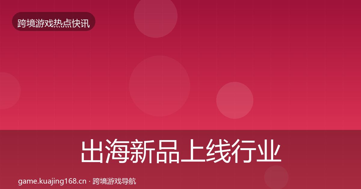 出海新品上线行业快讯入门到进阶·第1848篇