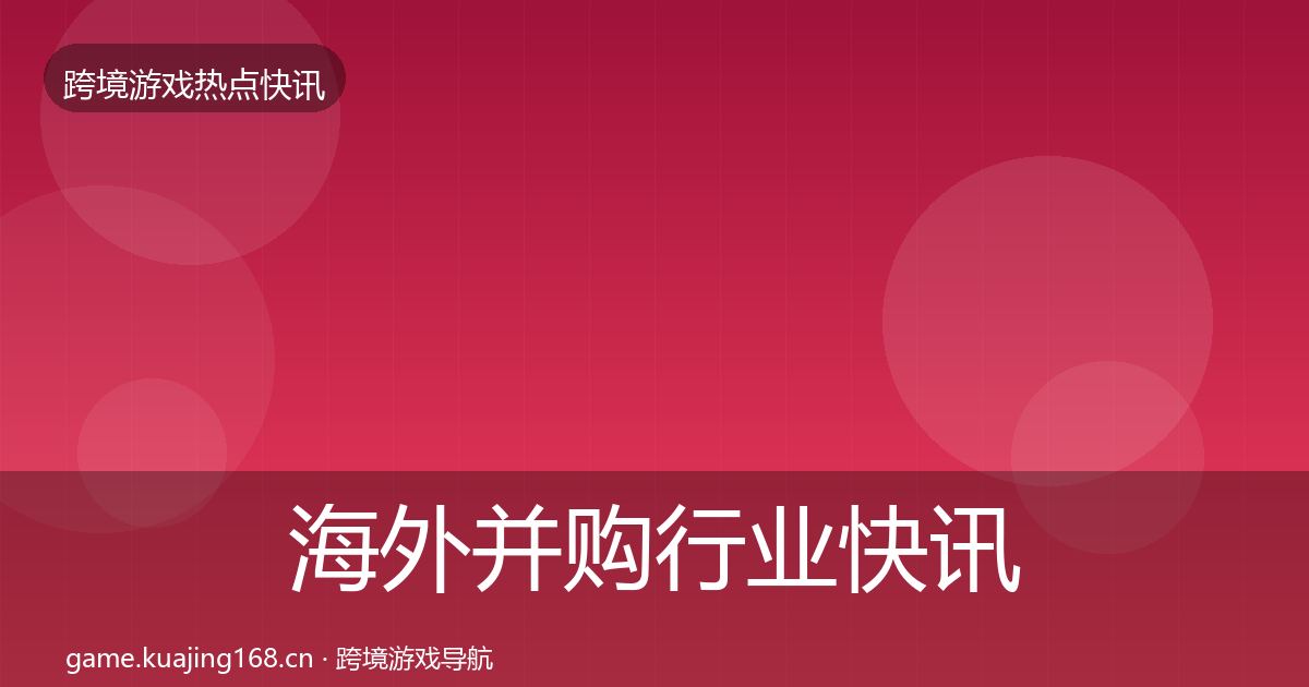 海外并购行业快讯全攻略·第1849篇
