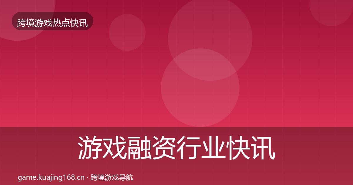 游戏融资行业快讯实践指南·第1849篇