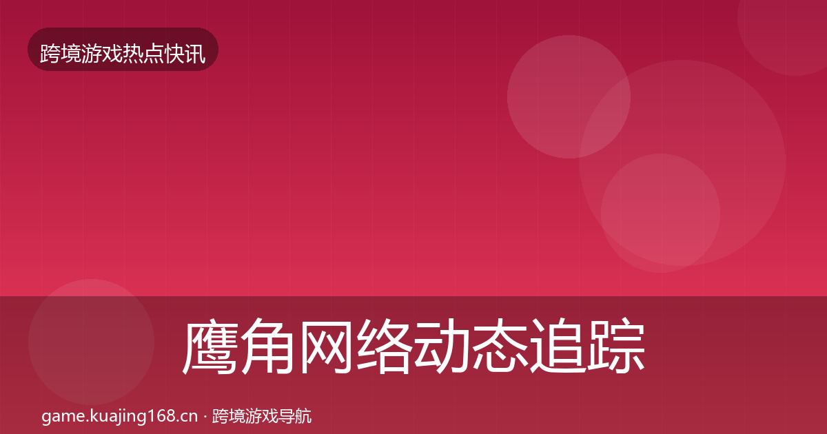 鹰角网络动态追踪要点梳理·第1852篇