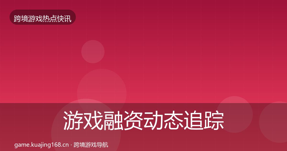 游戏融资动态追踪实践指南·第1854篇