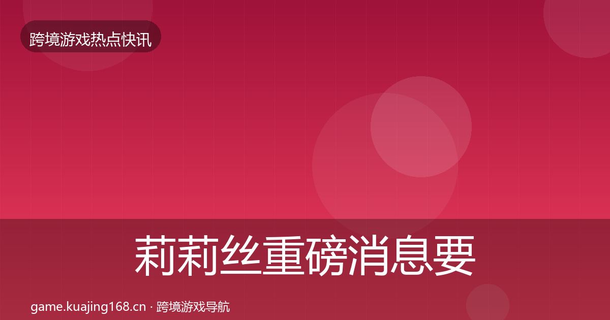 莉莉丝重磅消息要点梳理·第1861篇