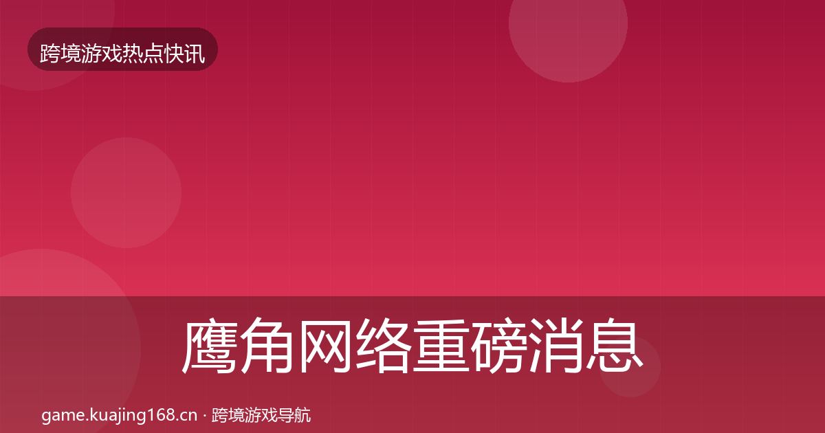 鹰角网络重磅消息要点梳理·第1862篇