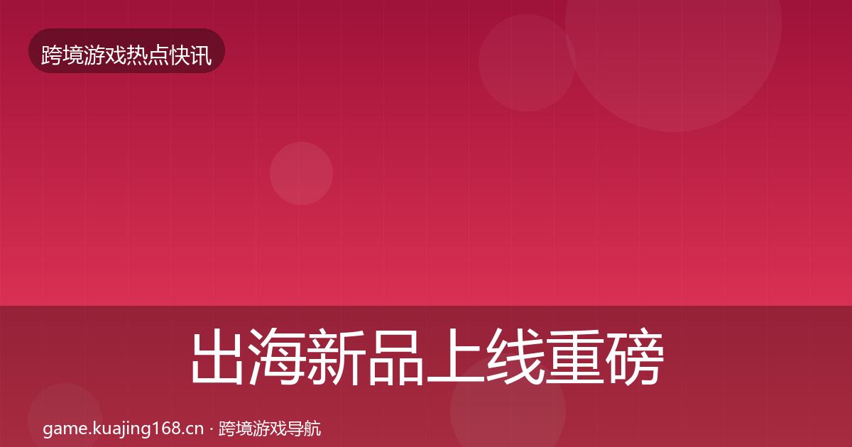 出海新品上线重磅消息入门到进阶·第1863篇