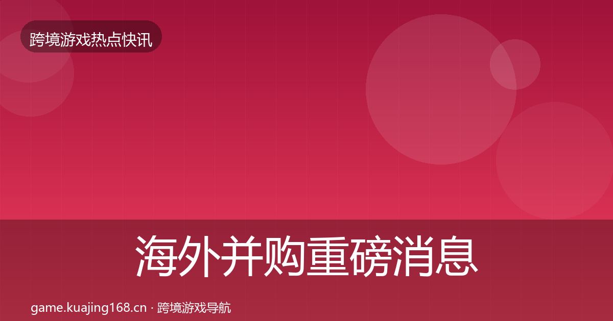 海外并购重磅消息全攻略·第1864篇