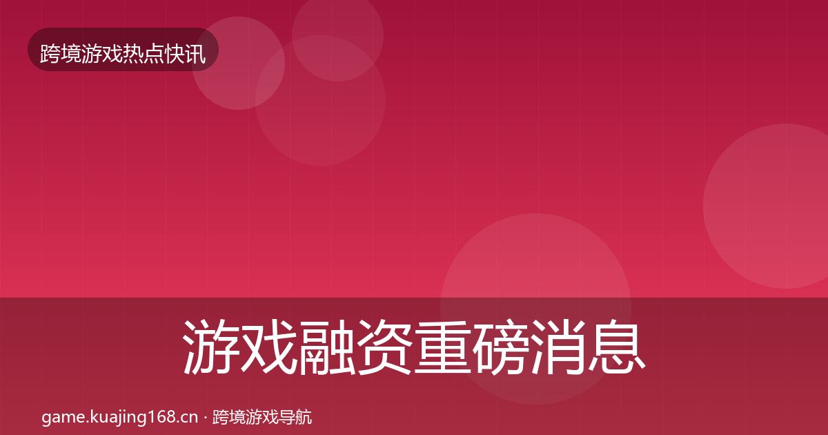 游戏融资重磅消息实践指南·第1864篇