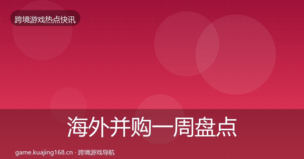 海外并购一周盘点全攻略·第1869篇