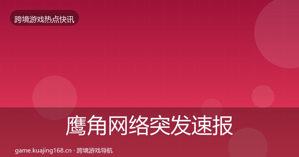 鹰角网络突发速报要点梳理·第1872篇