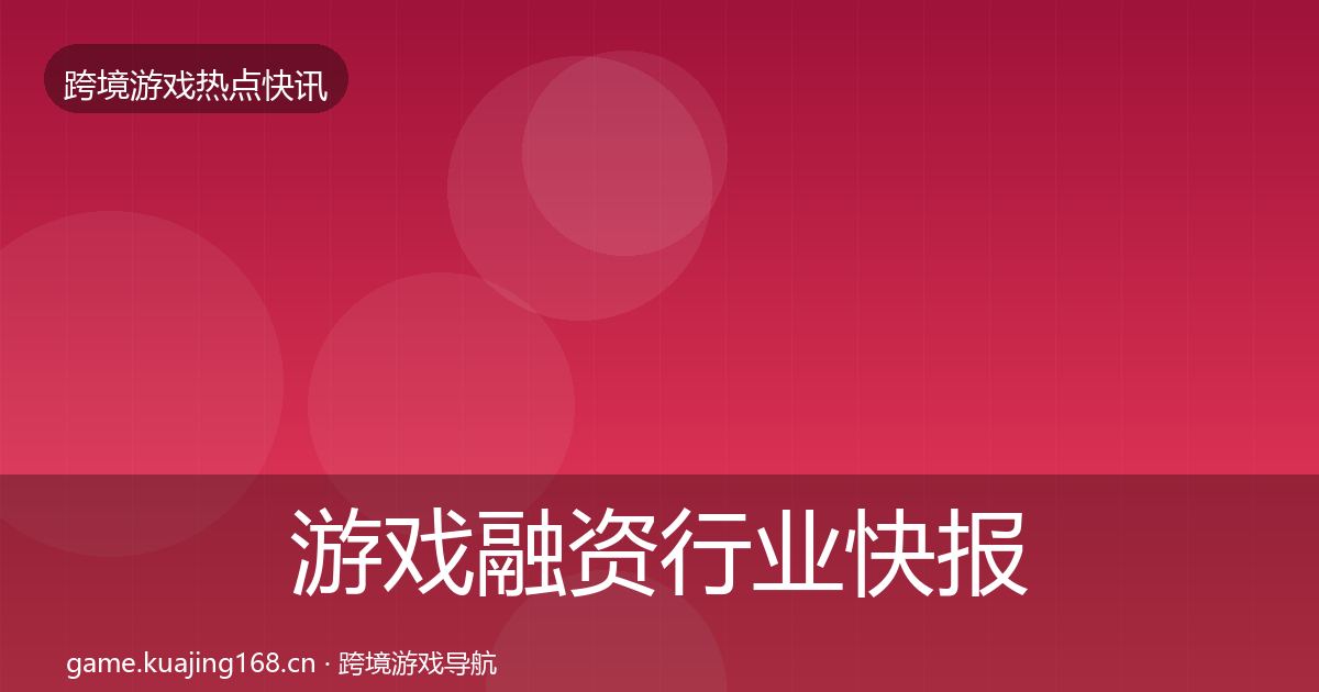 游戏融资行业快报实践指南·第1879篇