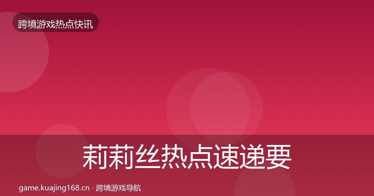 莉莉丝热点速递要点梳理·第1881篇
