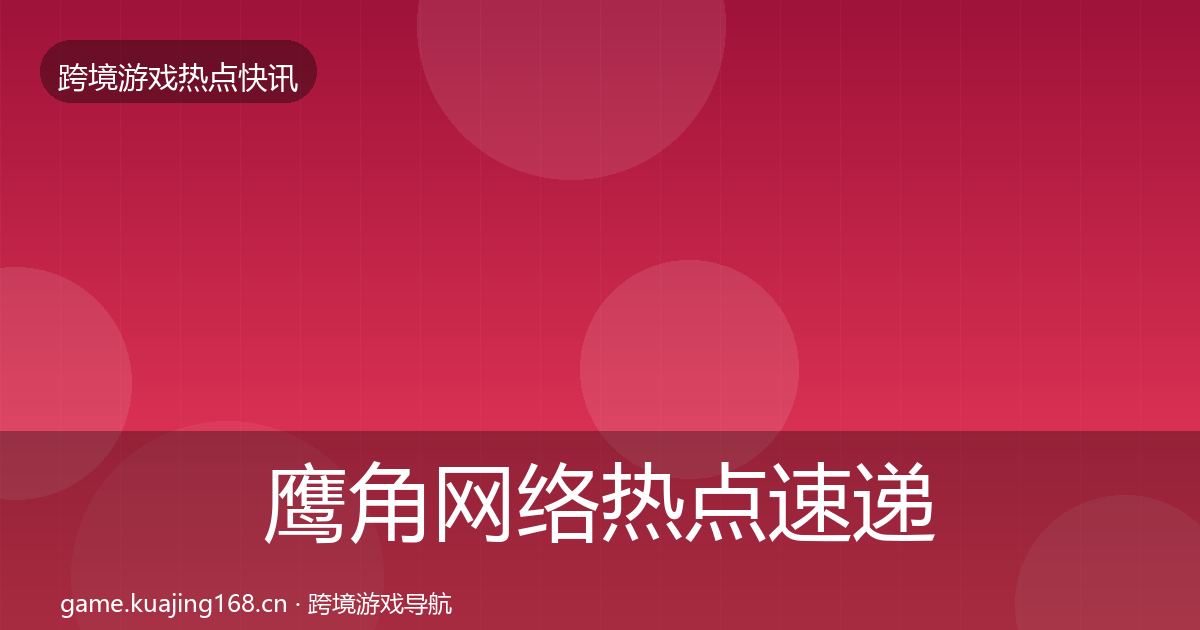 鹰角网络热点速递要点梳理·第1882篇