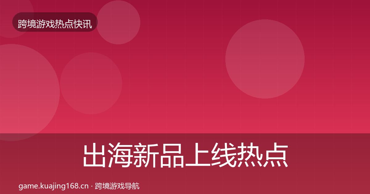 出海新品上线热点速递入门到进阶·第1883篇