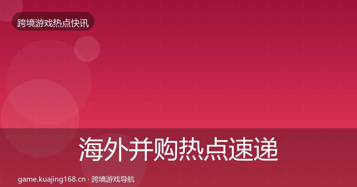 海外并购热点速递全攻略·第1884篇