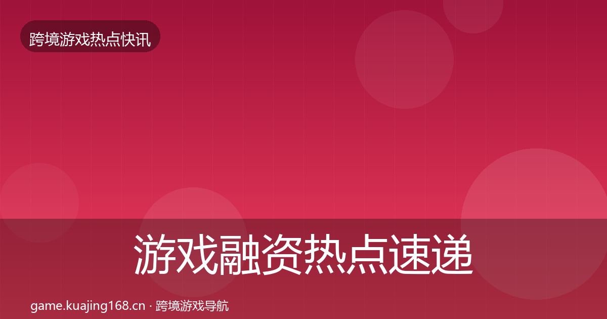 游戏融资热点速递实践指南·第1884篇