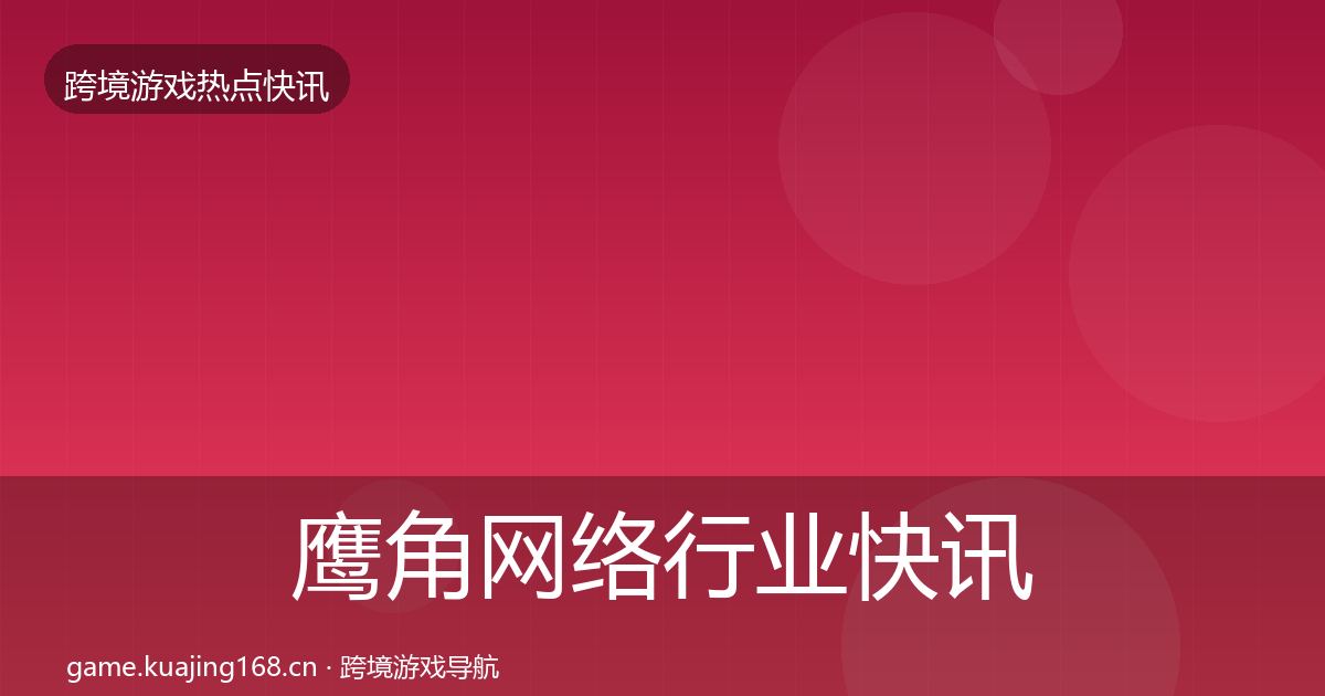 鹰角网络行业快讯要点梳理·第1887篇