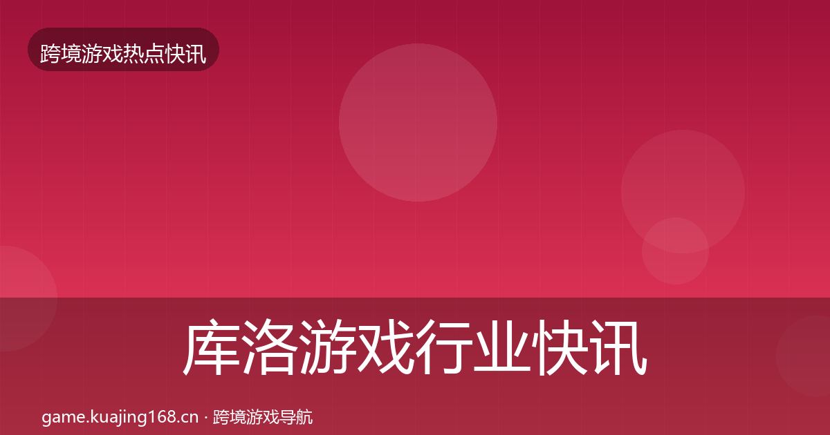 库洛游戏行业快讯入门到进阶·第1887篇