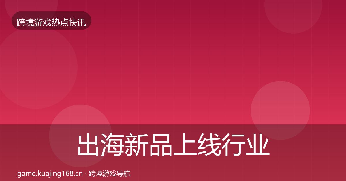 出海新品上线行业快讯入门到进阶·第1888篇