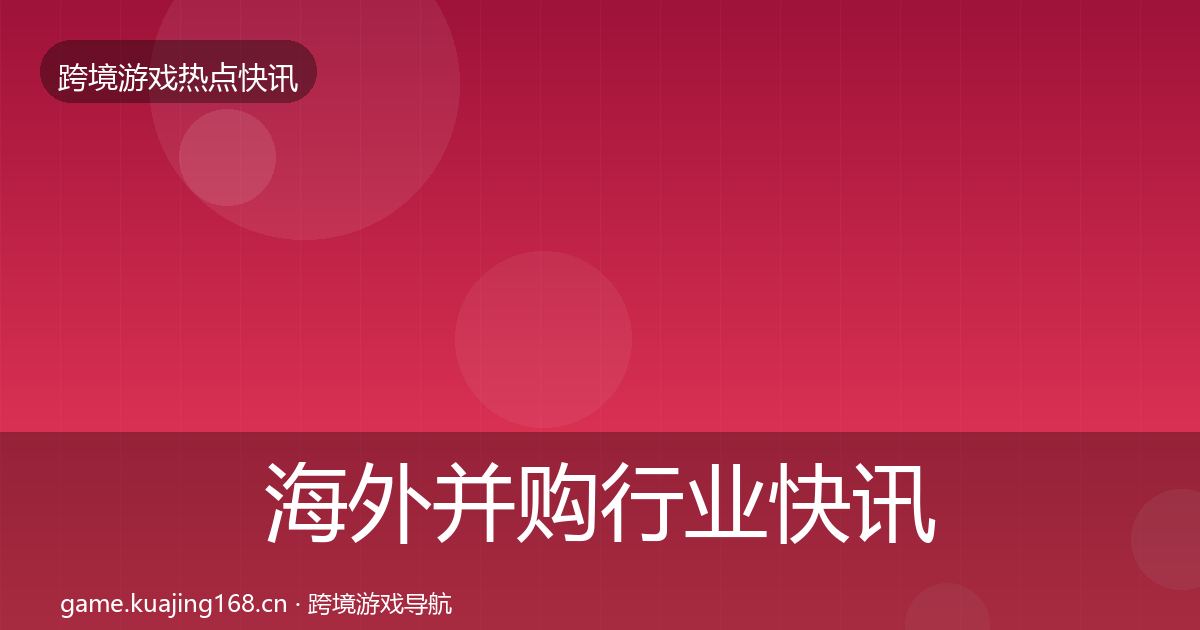 海外并购行业快讯全攻略·第1889篇