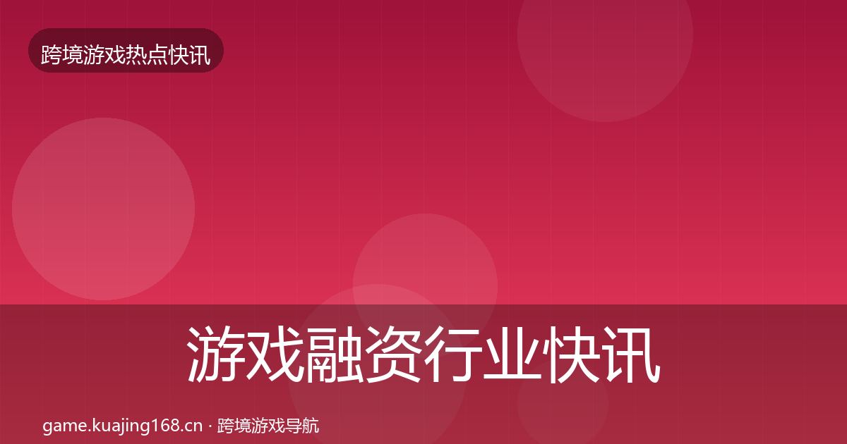 游戏融资行业快讯实践指南·第1889篇