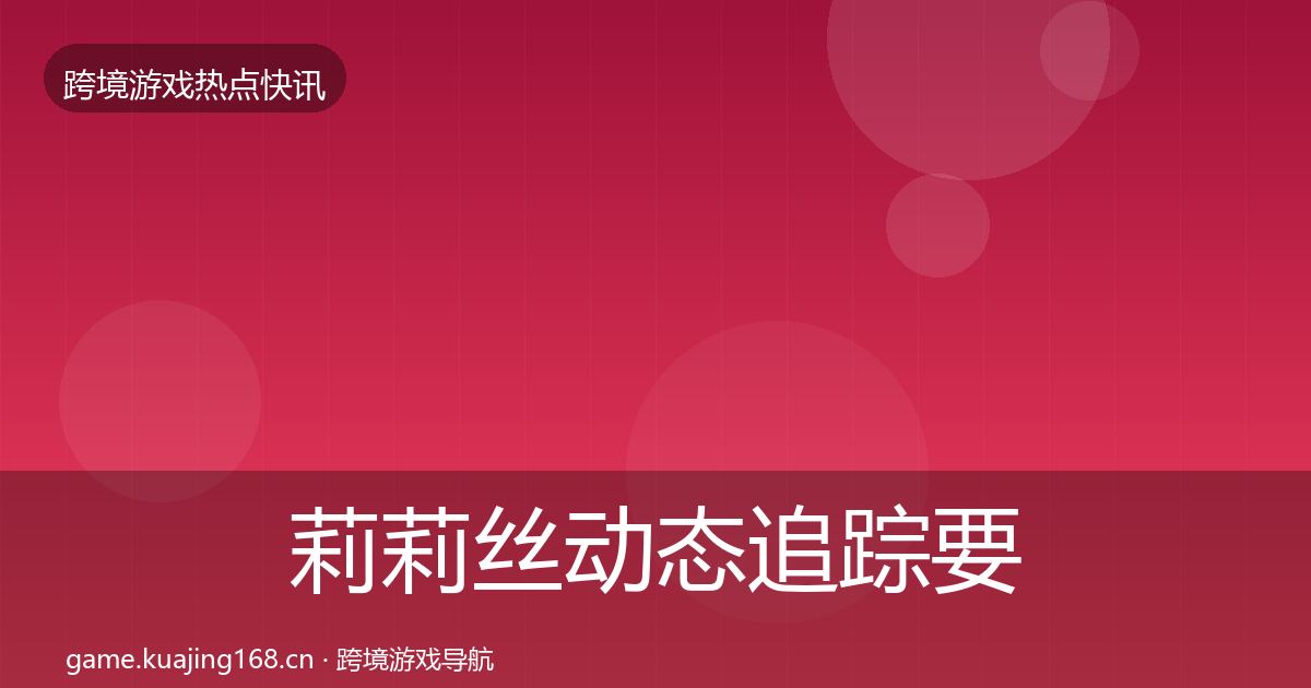 莉莉丝动态追踪要点梳理·第1891篇
