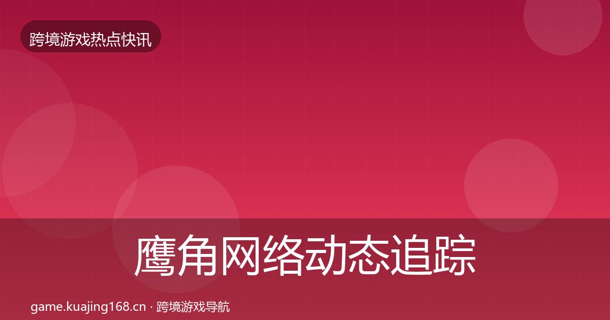 鹰角网络动态追踪要点梳理·第1892篇