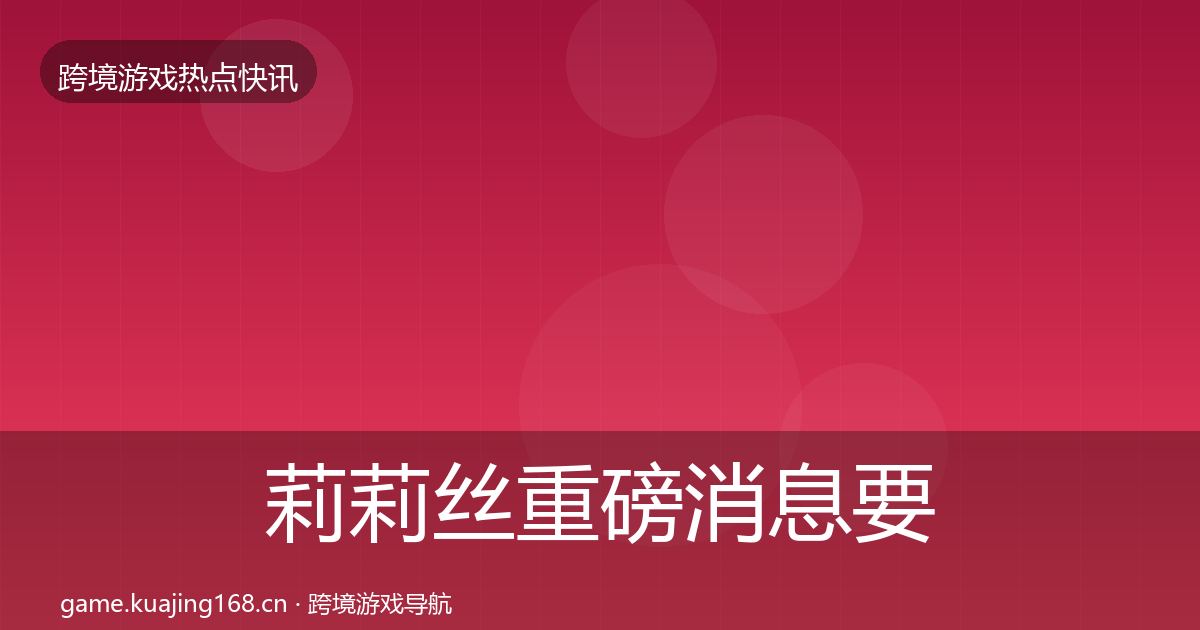 莉莉丝重磅消息要点梳理·第1901篇