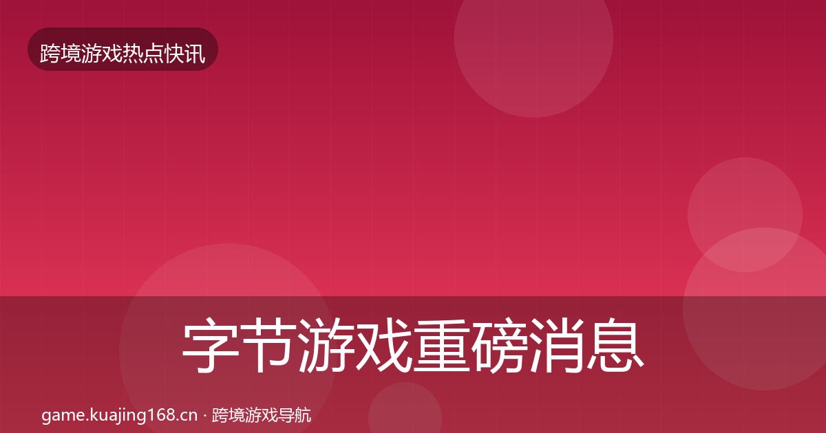 字节游戏重磅消息实践指南·第1902篇