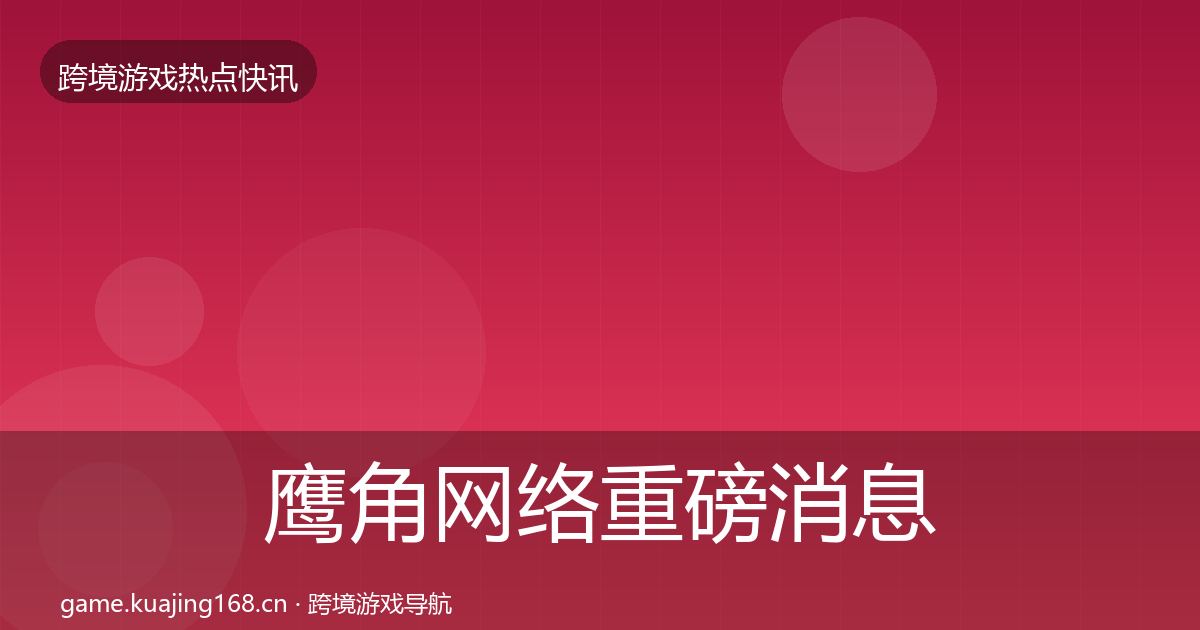 鹰角网络重磅消息要点梳理·第1902篇