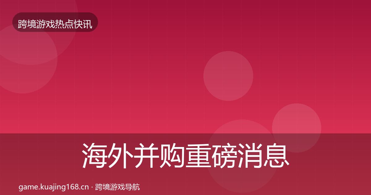 海外并购重磅消息全攻略·第1904篇