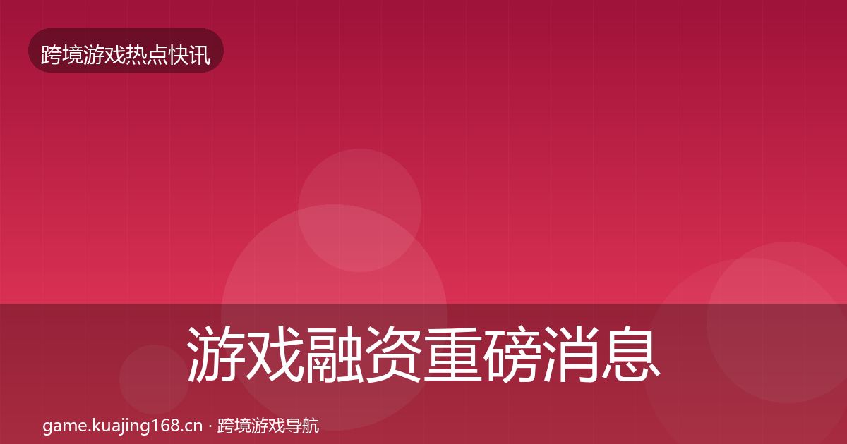 游戏融资重磅消息实践指南·第1904篇
