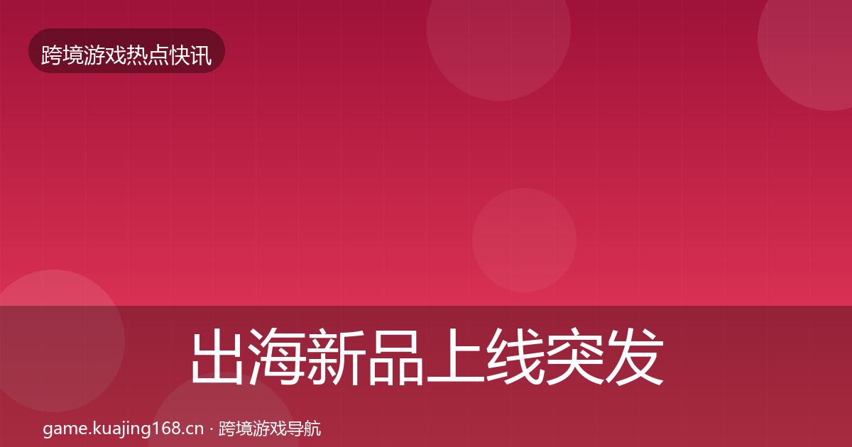 出海新品上线突发速报入门到进阶·第1913篇