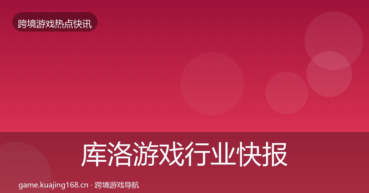 库洛游戏行业快报入门到进阶·第1917篇