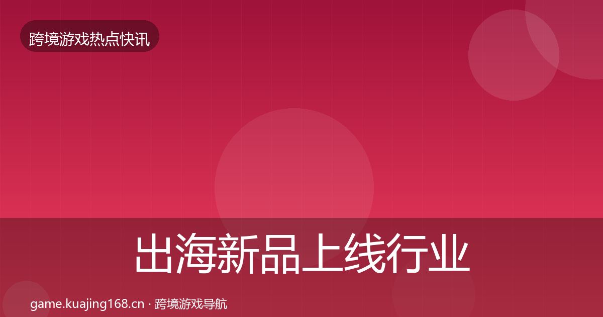 出海新品上线行业快报入门到进阶·第1918篇