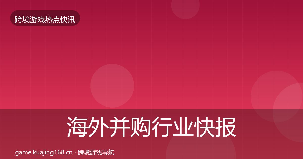海外并购行业快报全攻略·第1919篇