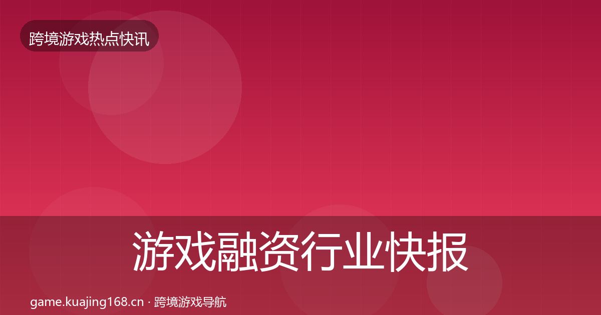 游戏融资行业快报实践指南·第1919篇