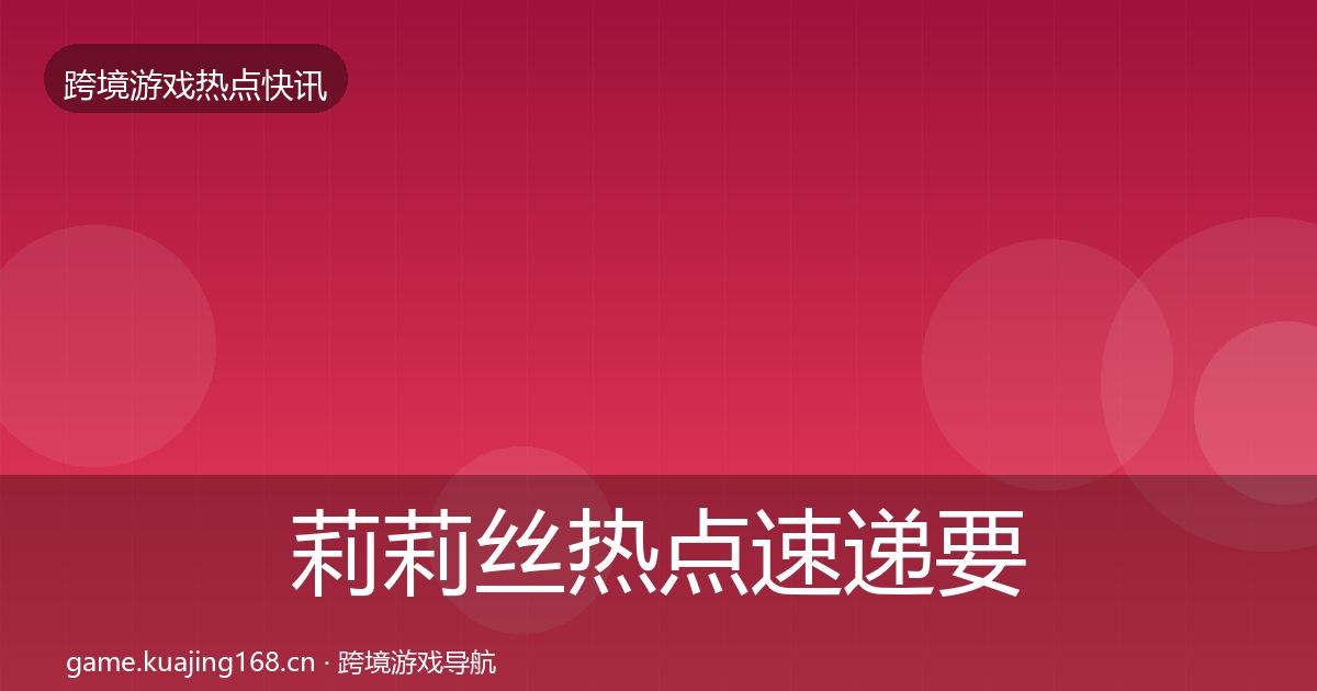 莉莉丝热点速递要点梳理·第1921篇